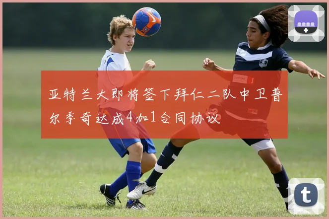 亚特兰大即将签下拜仁二队中卫普尔季奇达成4加1合同协议