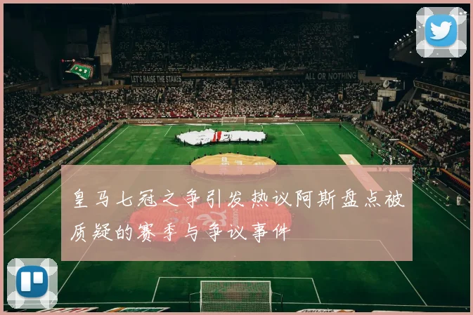 皇马七冠之争引发热议阿斯盘点被质疑的赛季与争议事件