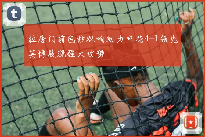 拉唐门前包抄双响助力申花4-1领先英博展现强大攻势