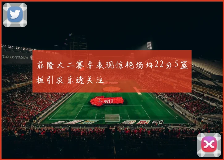 菲隆大二赛季表现惊艳场均22分5篮板引发乐透关注