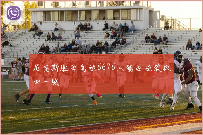 尼克斯胜率高达6676人能否逆袭扳回一城
