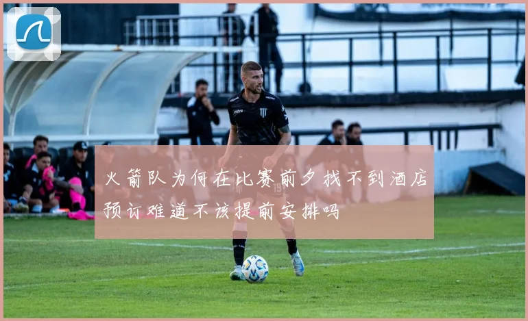 火箭队为何在比赛前夕找不到酒店预订难道不该提前安排吗