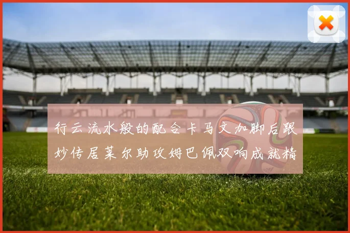 行云流水般的配合卡马文加脚后跟妙传居莱尔助攻姆巴佩双响成就精彩瞬间