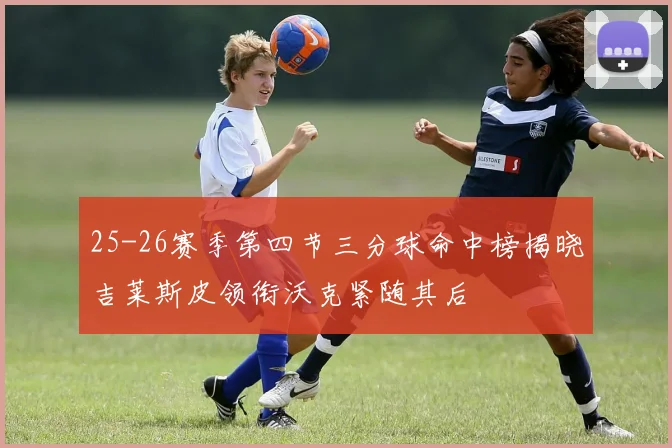 25-26赛季第四节三分球命中榜揭晓吉莱斯皮领衔沃克紧随其后