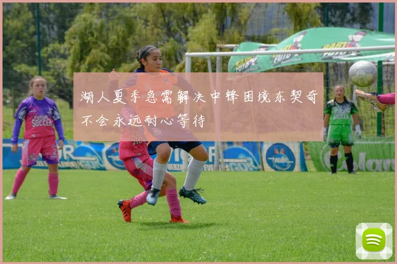 湖人夏季急需解决中锋困境东契奇不会永远耐心等待