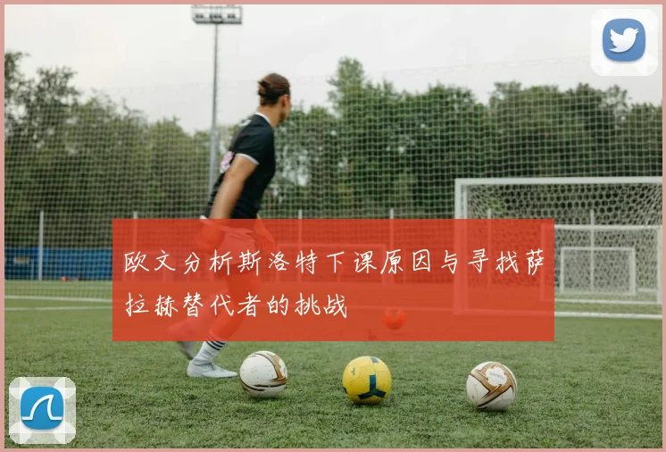 欧文分析斯洛特下课原因与寻找萨拉赫替代者的挑战