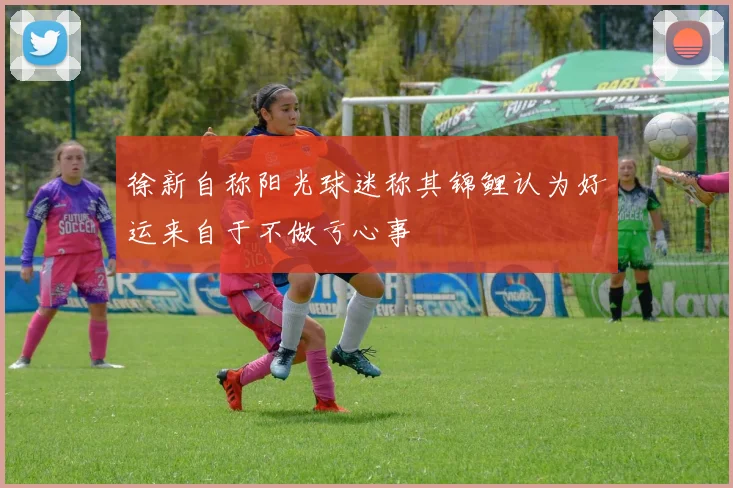 徐新自称阳光球迷称其锦鲤认为好运来自于不做亏心事
