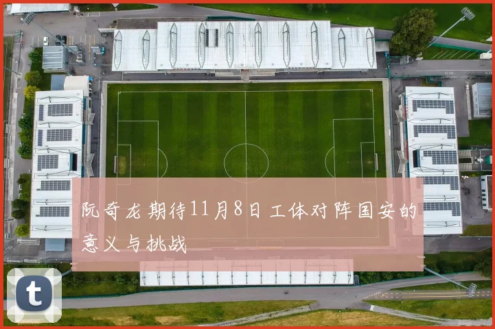 阮奇龙期待11月8日工体对阵国安的意义与挑战