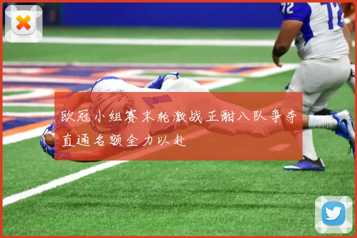 欧冠小组赛末轮激战正酣八队争夺直通名额全力以赴